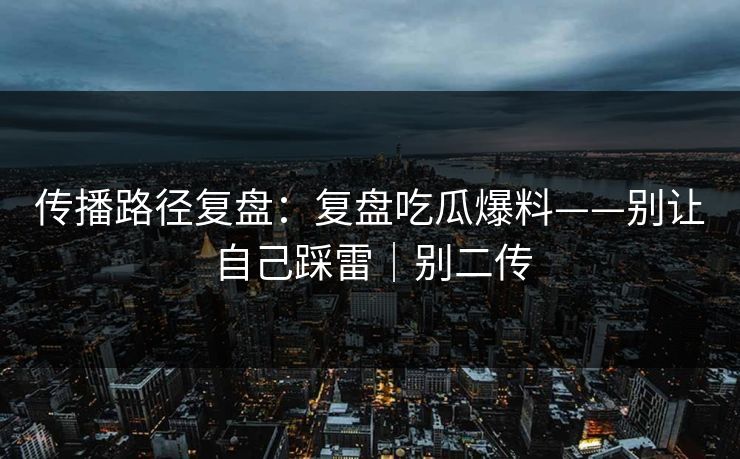 传播路径复盘：复盘吃瓜爆料——别让自己踩雷｜别二传