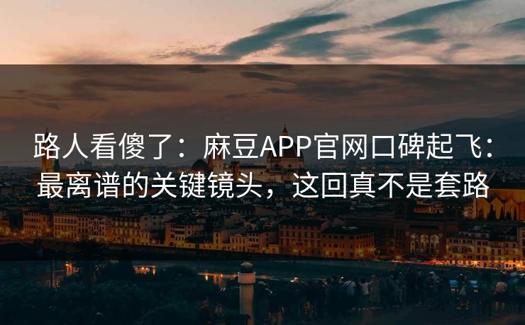 路人看傻了：麻豆APP官网口碑起飞：最离谱的关键镜头，这回真不是套路