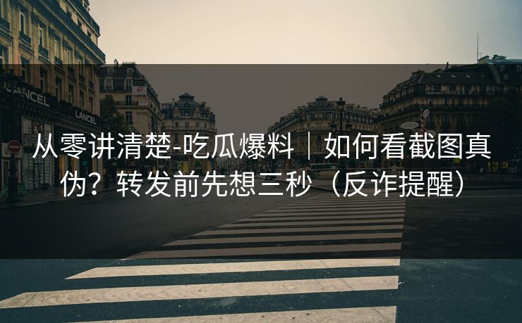 从零讲清楚-吃瓜爆料｜如何看截图真伪？转发前先想三秒（反诈提醒）