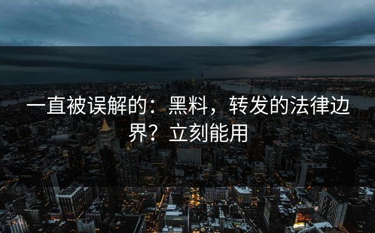 一直被误解的：黑料，转发的法律边界？立刻能用