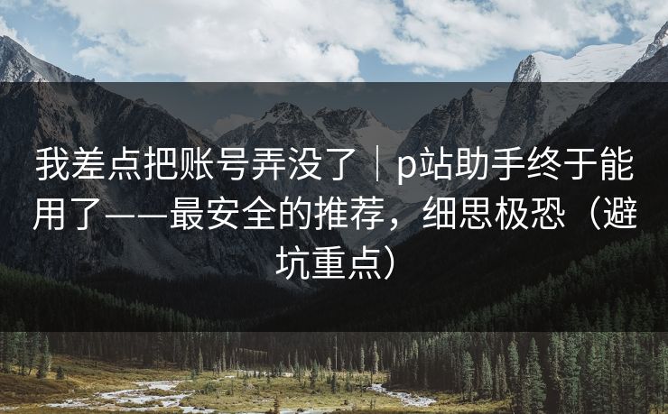 我差点把账号弄没了｜p站助手终于能用了——最安全的推荐，细思极恐（避坑重点）