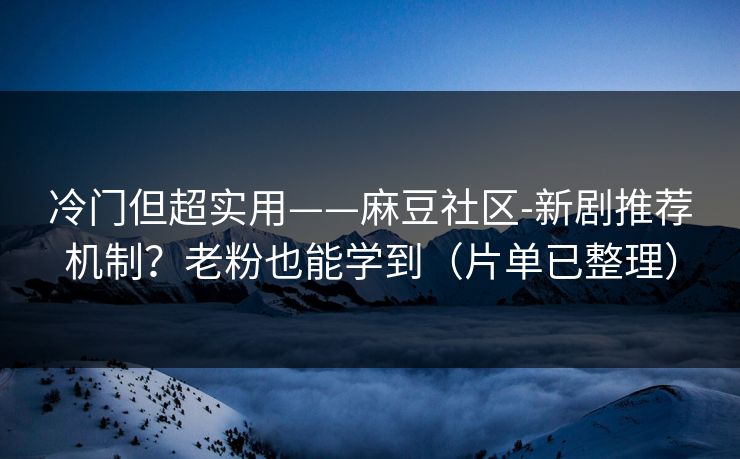 冷门但超实用——麻豆社区-新剧推荐机制？老粉也能学到（片单已整理）