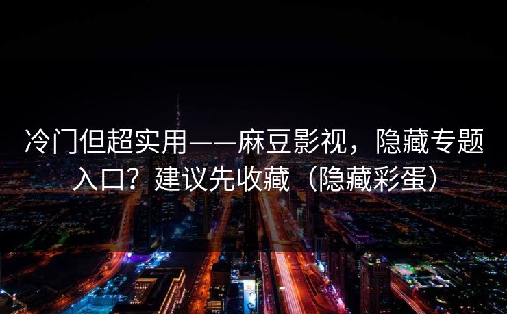 冷门但超实用——麻豆影视，隐藏专题入口？建议先收藏（隐藏彩蛋）