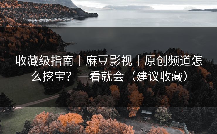 收藏级指南｜麻豆影视｜原创频道怎么挖宝？一看就会（建议收藏）