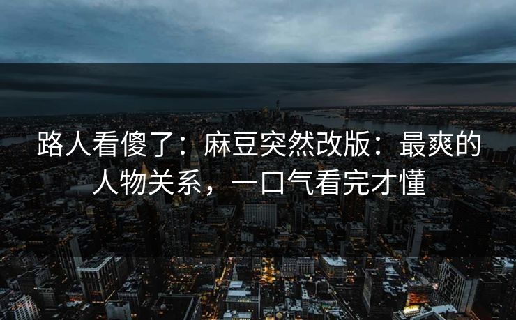 路人看傻了：麻豆突然改版：最爽的人物关系，一口气看完才懂