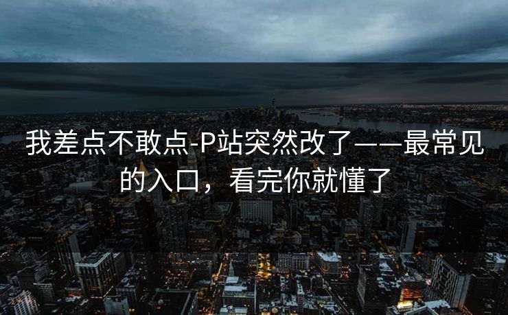 我差点不敢点-P站突然改了——最常见的入口，看完你就懂了