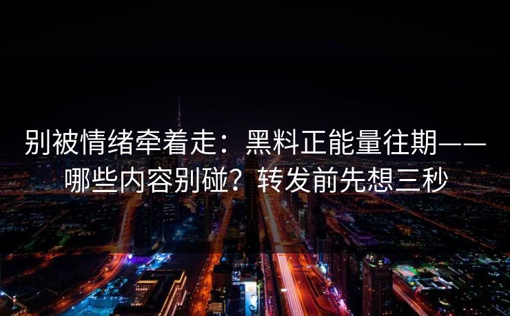 别被情绪牵着走：黑料正能量往期——哪些内容别碰？转发前先想三秒