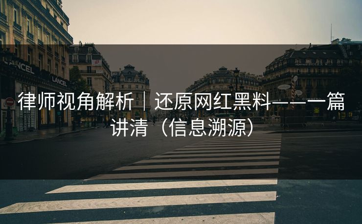 律师视角解析｜还原网红黑料——一篇讲清（信息溯源）