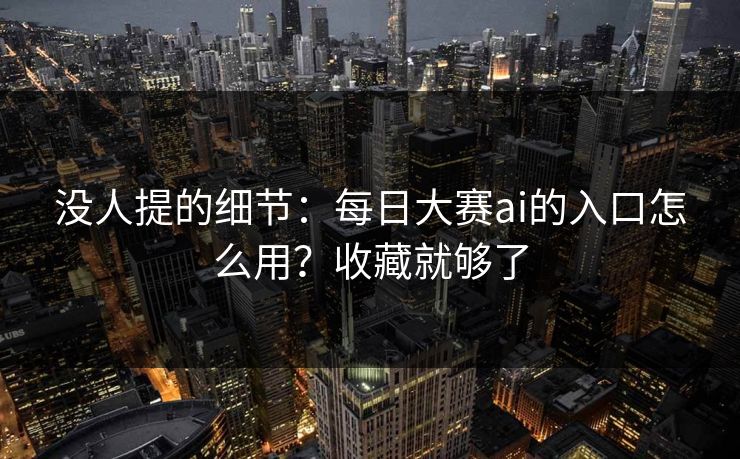 没人提的细节：每日大赛ai的入口怎么用？收藏就够了