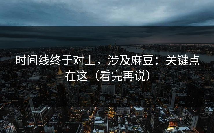 时间线终于对上，涉及麻豆：关键点在这（看完再说）