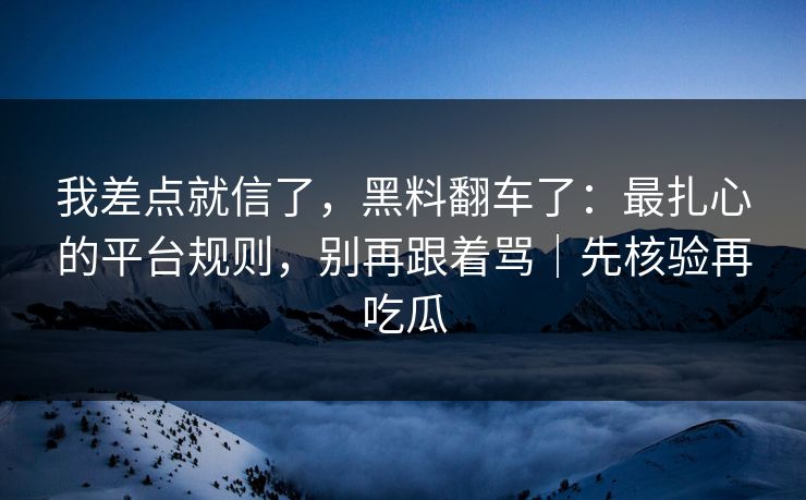 我差点就信了，黑料翻车了：最扎心的平台规则，别再跟着骂｜先核验再吃瓜
