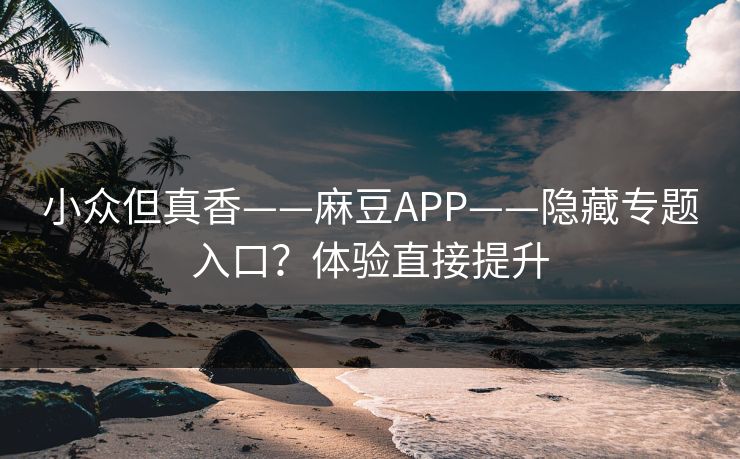 小众但真香——麻豆APP——隐藏专题入口？体验直接提升