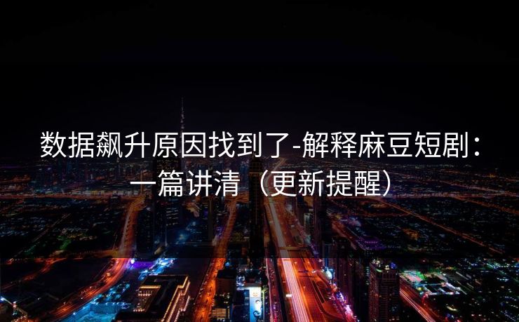 数据飙升原因找到了-解释麻豆短剧：一篇讲清（更新提醒）