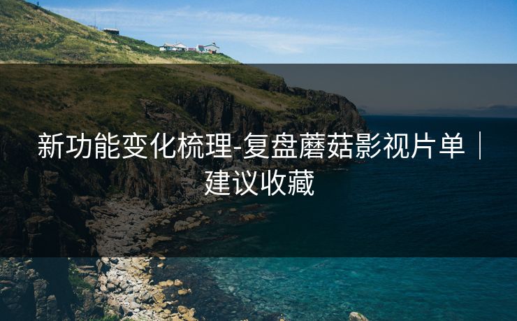 新功能变化梳理-复盘蘑菇影视片单｜建议收藏