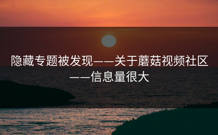 隐藏专题被发现——关于蘑菇视频社区——信息量很大
