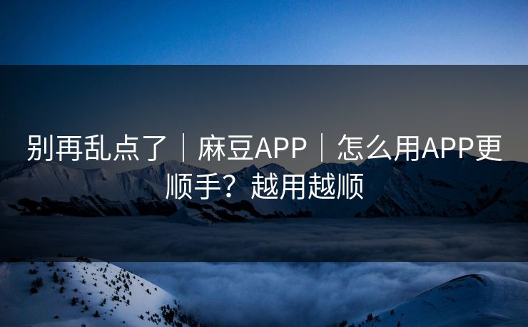 别再乱点了｜麻豆APP｜怎么用APP更顺手？越用越顺