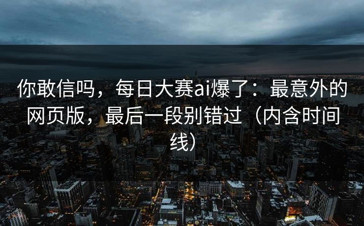 你敢信吗，每日大赛ai爆了：最意外的网页版，最后一段别错过（内含时间线）