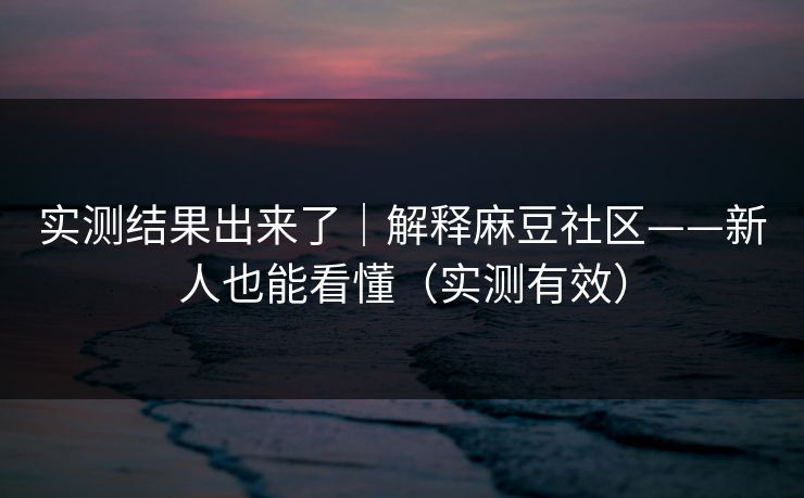 实测结果出来了｜解释麻豆社区——新人也能看懂（实测有效）