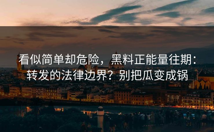 看似简单却危险，黑料正能量往期：转发的法律边界？别把瓜变成锅