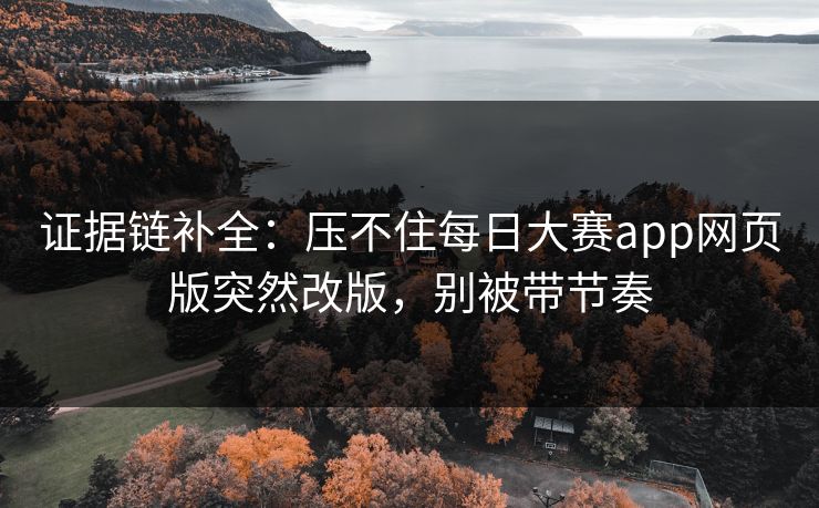 证据链补全：压不住每日大赛app网页版突然改版，别被带节奏
