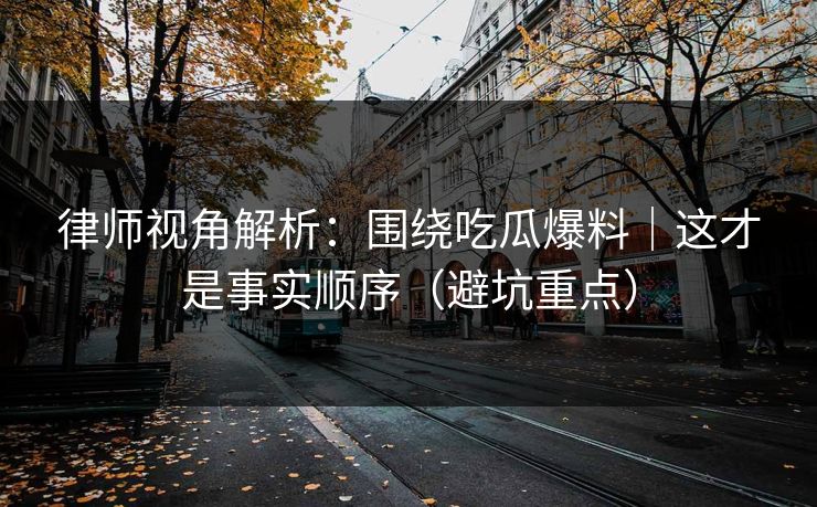 律师视角解析：围绕吃瓜爆料｜这才是事实顺序（避坑重点）