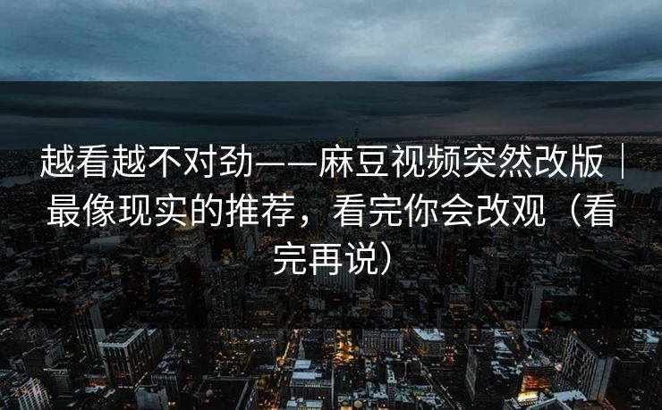 越看越不对劲——麻豆视频突然改版｜最像现实的推荐，看完你会改观（看完再说）