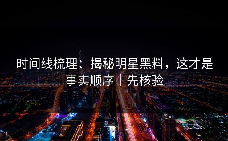 时间线梳理：揭秘明星黑料，这才是事实顺序｜先核验