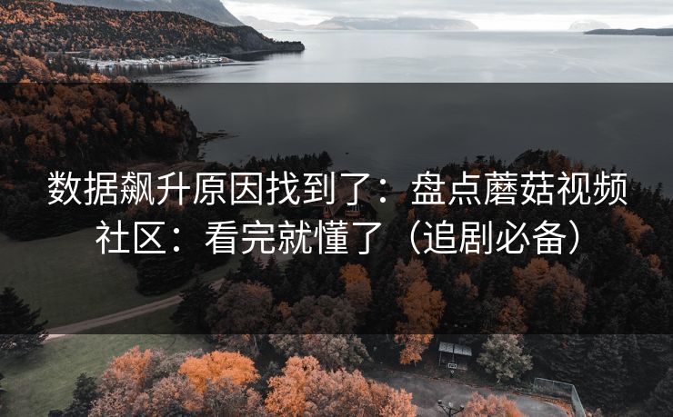 数据飙升原因找到了：盘点蘑菇视频社区：看完就懂了（追剧必备）