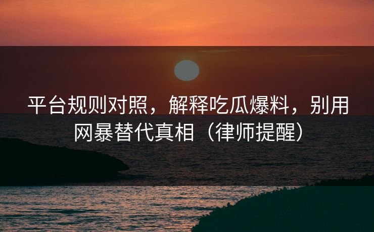 平台规则对照，解释吃瓜爆料，别用网暴替代真相（律师提醒）