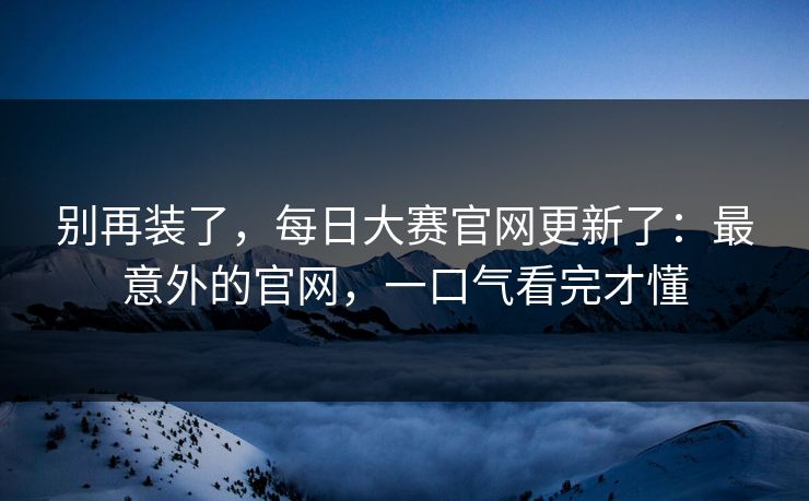 别再装了，每日大赛官网更新了：最意外的官网，一口气看完才懂