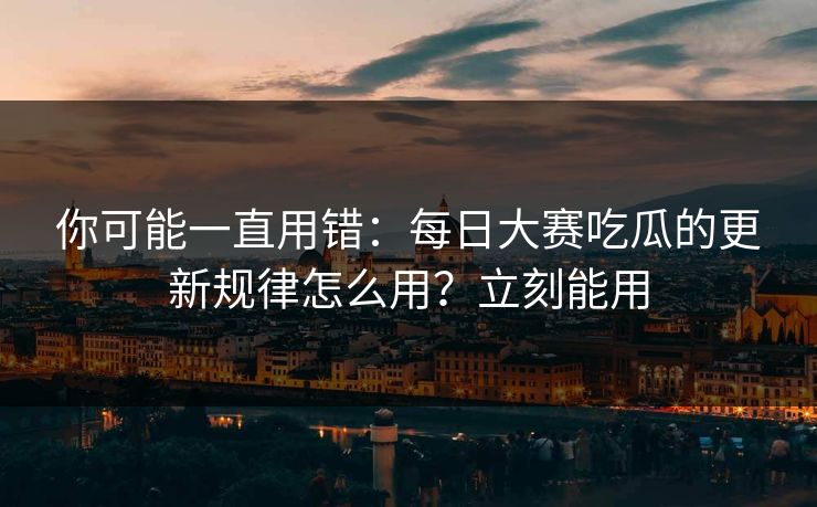你可能一直用错：每日大赛吃瓜的更新规律怎么用？立刻能用
