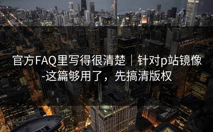 官方FAQ里写得很清楚｜针对p站镜像-这篇够用了，先搞清版权