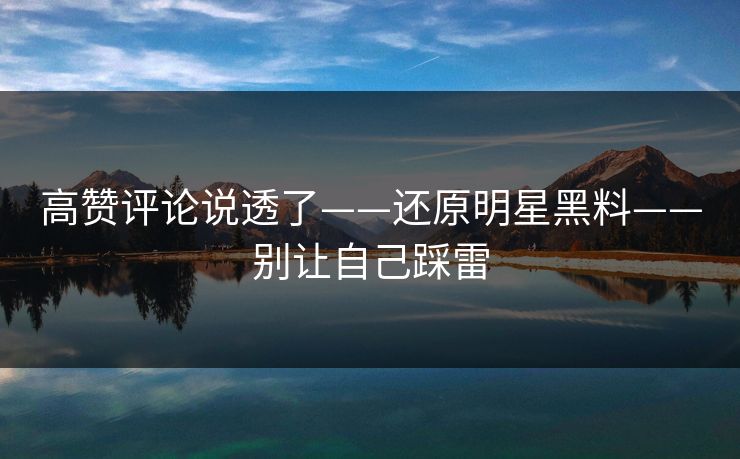 高赞评论说透了——还原明星黑料——别让自己踩雷