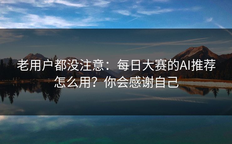 老用户都没注意：每日大赛的AI推荐怎么用？你会感谢自己