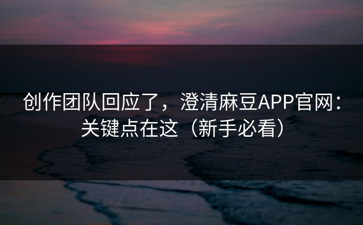 创作团队回应了，澄清麻豆APP官网：关键点在这（新手必看）