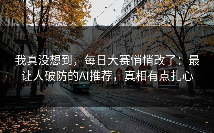 我真没想到，每日大赛悄悄改了：最让人破防的AI推荐，真相有点扎心