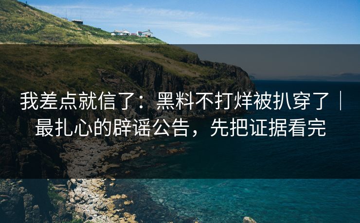 我差点就信了：黑料不打烊被扒穿了｜最扎心的辟谣公告，先把证据看完