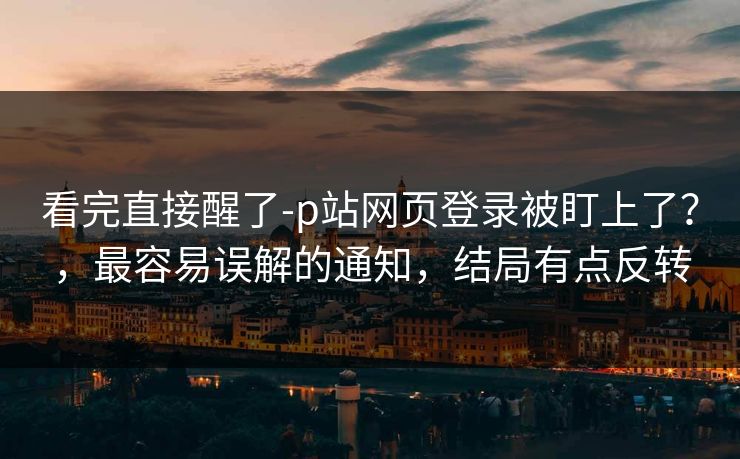 看完直接醒了-p站网页登录被盯上了？，最容易误解的通知，结局有点反转