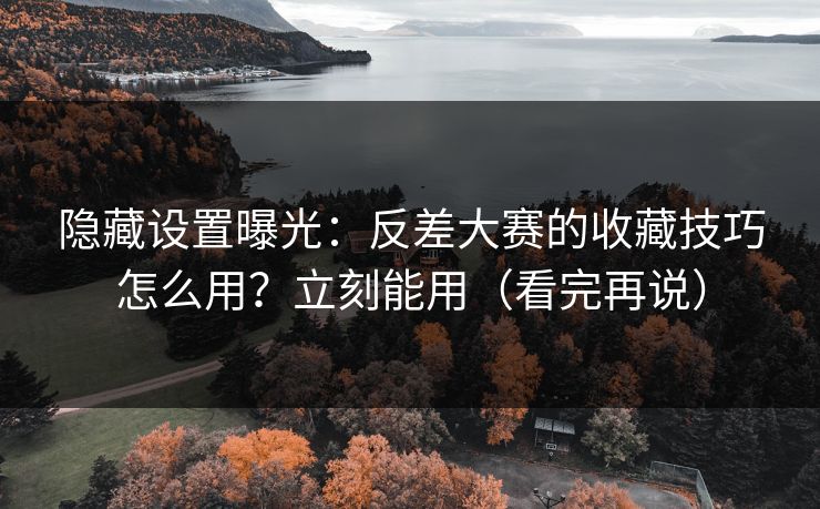 隐藏设置曝光：反差大赛的收藏技巧怎么用？立刻能用（看完再说）