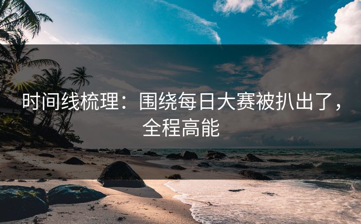时间线梳理：围绕每日大赛被扒出了，全程高能