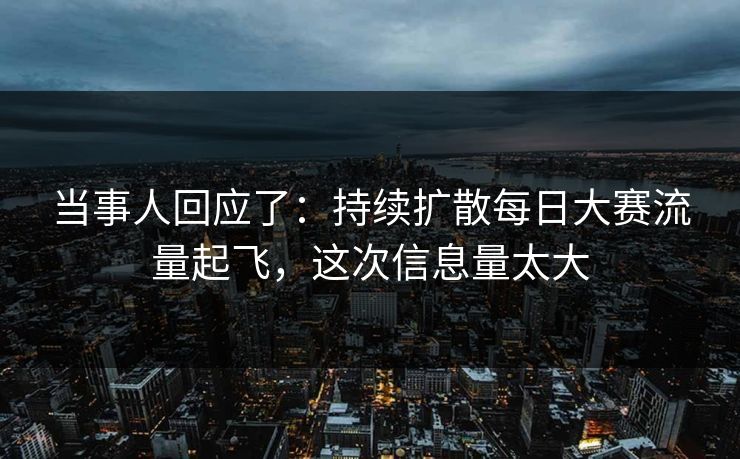 当事人回应了：持续扩散每日大赛流量起飞，这次信息量太大