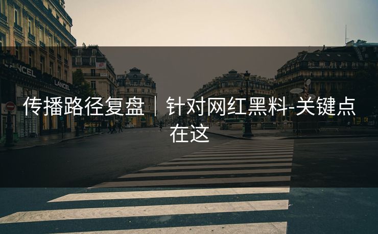 传播路径复盘｜针对网红黑料-关键点在这