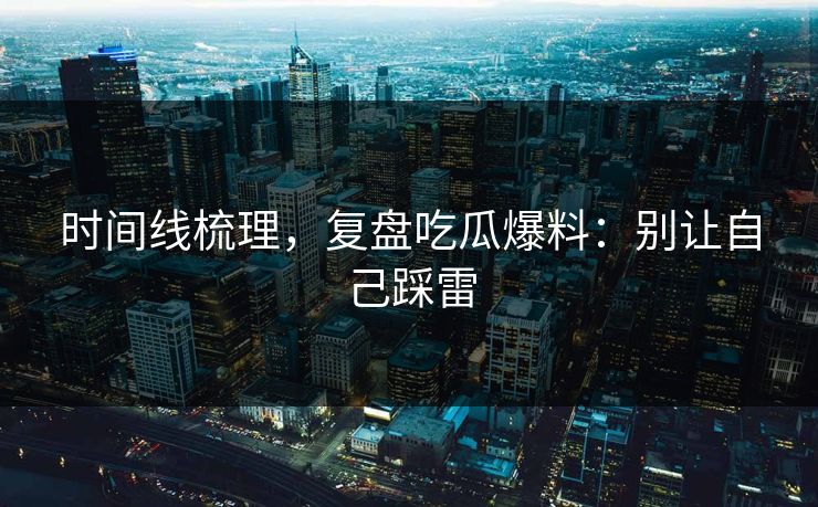 时间线梳理，复盘吃瓜爆料：别让自己踩雷