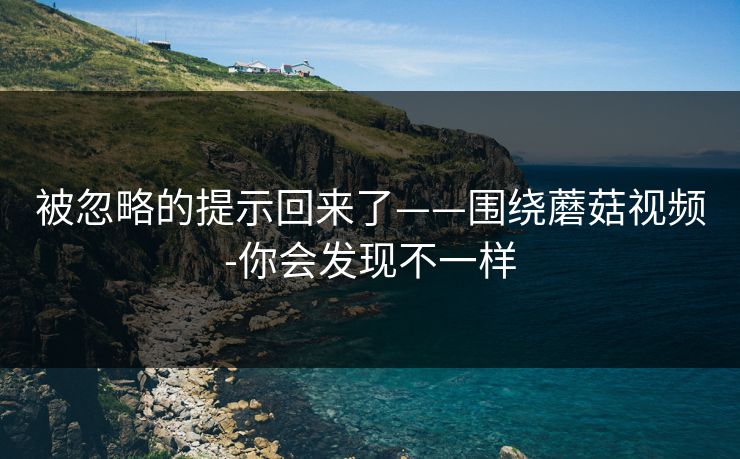 被忽略的提示回来了——围绕蘑菇视频-你会发现不一样