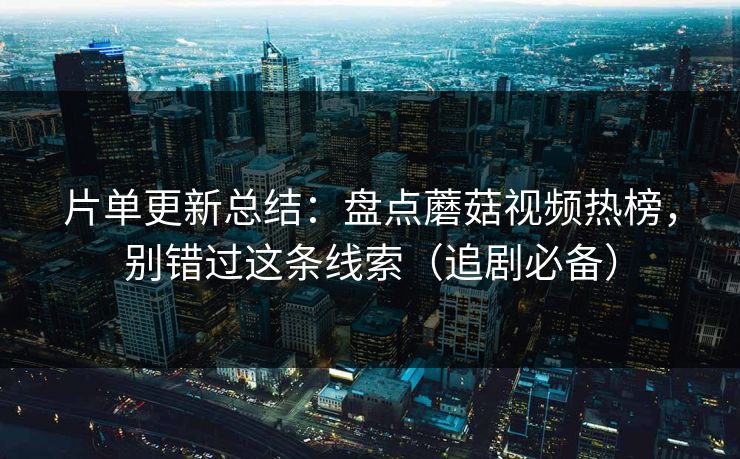 片单更新总结：盘点蘑菇视频热榜，别错过这条线索（追剧必备）