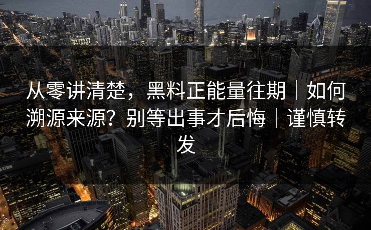 从零讲清楚，黑料正能量往期｜如何溯源来源？别等出事才后悔｜谨慎转发