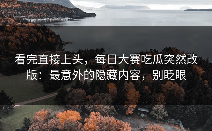 看完直接上头,每日大赛吃瓜突然改版:最意外的隐藏内容,别眨眼 看完直接上头,每日大赛吃瓜突然改版:最意外的隐藏内容,别眨眼