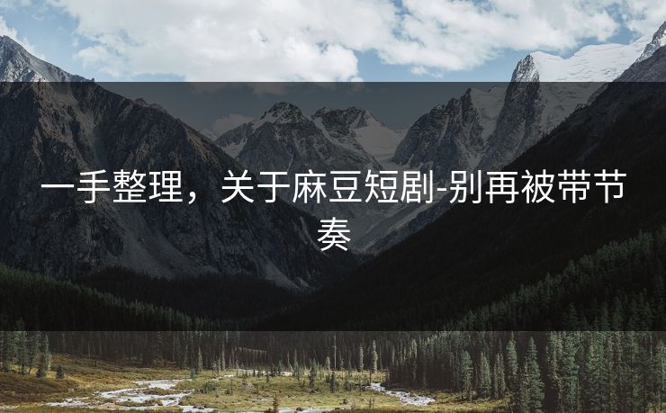 一手整理,关于麻豆短剧-别再被带节奏 一手整理,关于麻豆短剧-别再被带节奏