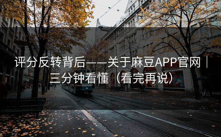 评分反转背后——关于麻豆APP官网｜三分钟看懂（看完再说）