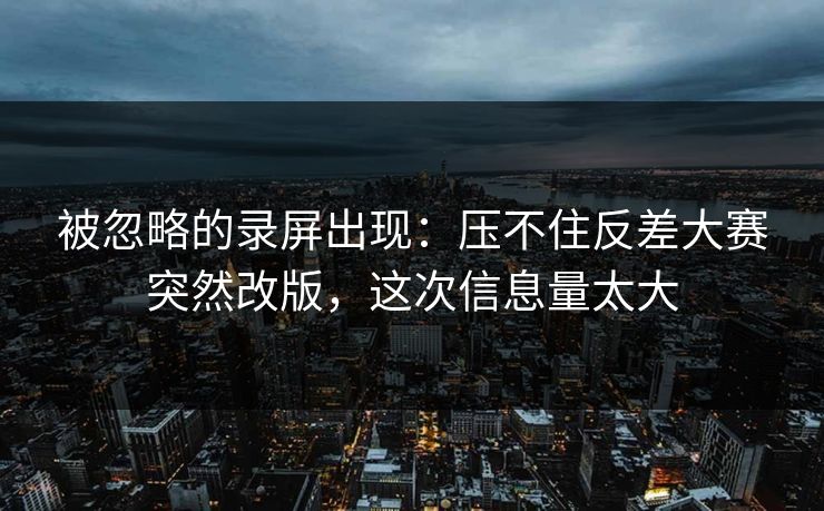被忽略的录屏出现:压不住反差大赛突然改版,这次信息量太大 被忽略的录屏出现:压不住反差大赛突然改版,这次信息量太大